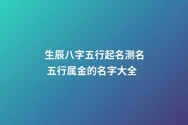 生辰八字五行起名测名 五行属金的名字大全